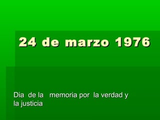 24 de marzo 197624 de marzo 1976
Dia de la memoria por la verdad yDia de la memoria por la verdad y
la justiciala justicia
 