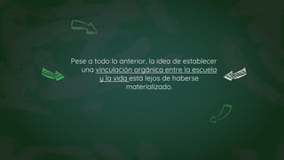 Pese a todo lo anterior, la idea de establecer
una vinculación orgánica entre la escuela
y la vida está lejos de haberse
materializado.
 