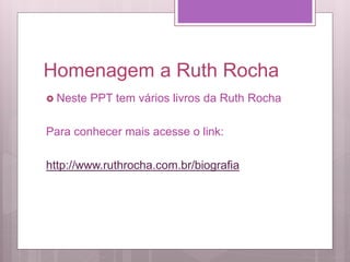 Homenagem a Ruth Rocha
 Neste PPT tem vários livros da Ruth Rocha
Para conhecer mais acesse o link:
http://www.ruthrocha.com.br/biografia
 