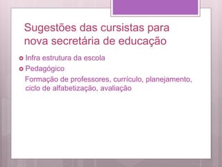 Sugestões das cursistas para
nova secretária de educação
 Infra estrutura da escola
 Pedagógico
Formação de professores, currículo, planejamento,
ciclo de alfabetização, avaliação
 