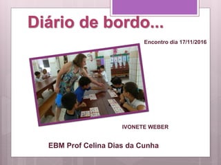 Diário de bordo...
IVONETE WEBER
EBM Prof Celina Dias da Cunha
Encontro dia 17/11/2016
IVONETE WEBER
 