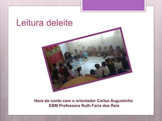 Leitura deleite
Hora do conto com o orientador Carlos Augustinho
EBM Professora Ruth Faria dos Reis
 