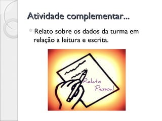 Atividade complementar...Atividade complementar...
Relato sobre os dados da turma em
relação a leitura e escrita.
 