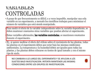 NO CAMBIAN A LO LARGO DEL EXPERIMENTO Y SE APLICAN A LOS
SUJETOS BAJO INVESTIGACION. INTENTA MANTENER LAS MISMAS
CONDICIONES ENTRE LOS GRUPOS DE INVESTIGACION.
 