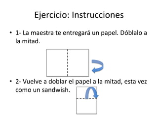 Ejercicio: Instrucciones
• 1- La maestra te entregará un papel. Dóblalo a
la mitad.
• 2- Vuelve a doblar el papel a la mitad, esta vez
como un sandwish.
 