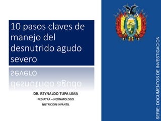 10 pasos claves de
manejo del
desnutrido agudo
severo
DR. REYNALDO TUPA LIMA
PEDIATRA – NEONATOLOGO
NUTRICION INFANTIL
SERIE:
DOCUMENTOS
DE
INVESTIGACION
 