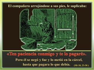 El compañero arrojándose a sus pies, le suplicaba: (Mt 18, 23-30 ) 