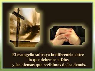 El evangelio subraya la diferencia entre  lo que debemos a Dios y las ofensas que recibimos de los demás. 