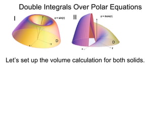 Double Integrals Over Polar Equations
D D
Let’s set up the volume calculation for both solids.
I II
 