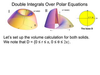 Double Integrals Over Polar Equations
The base D
D D
r = π
Let’s set up the volume calculation for both solids.
We note that D = {0 ≤ r ≤ π, 0 ≤ θ ≤ 2π}.
I II
 