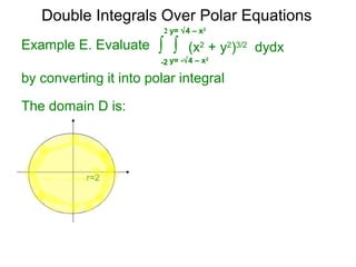 Example E. Evaluate
by converting it into polar integral
The domain D is:
r=2
Double Integrals Over Polar Equations
∫ ∫ (x2
+ y2
)3/2
dydx
y= -√4 – x2
-2
2 y= √4 – x2
 