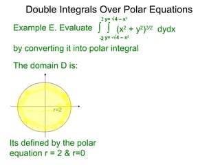 Example E. Evaluate
by converting it into polar integral
The domain D is:
r=2
Its defined by the polar
equation r = 2 & r=0
Double Integrals Over Polar Equations
∫ ∫ (x2
+ y2
)3/2
dydx
y= -√4 – x2
-2
2 y= √4 – x2
 