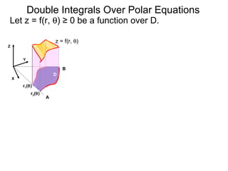 Double Integrals Over Polar Equations
Let z = f(r, θ) ≥ 0 be a function over D.
Y
Z
A
B
X
z = f(r, θ)
D
r2(θ)
r1(θ)
 
