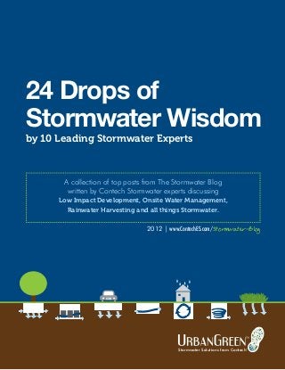 24 Drops of 
Stormwater Wisdom 
A collection of top posts from The Stormwater Blog 
written by Contech Stormwater experts discussing 
Low Impact Development, Onsite Water Management, 
Rainwater Harvesting and all things Stormwater. 
2012 | www.ContechES.com/Stormwater-Blog 
www.ContechES.com/Stormwater-Blog 1 
by 10 Leading Stormwater Experts 
Stormwater Solutions from Contech® 
 