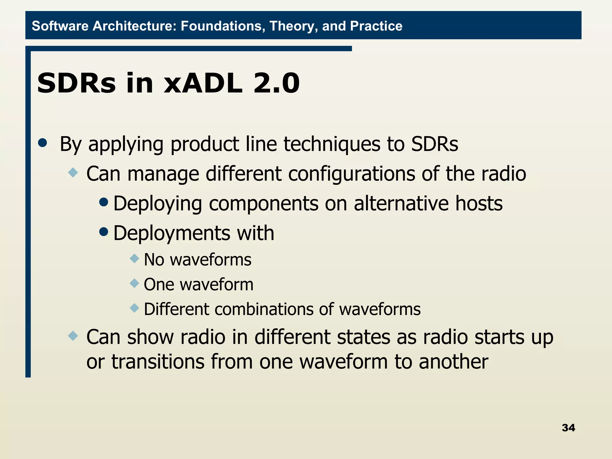 SDRs in xADL 2.0 By applying product line techniques to SDRs Can manage different configurations of the radio Deploying components on alternative hosts Deployments with No waveforms One waveform Different combinations of waveforms Can show radio in different states as radio starts up or transitions from one waveform to another 