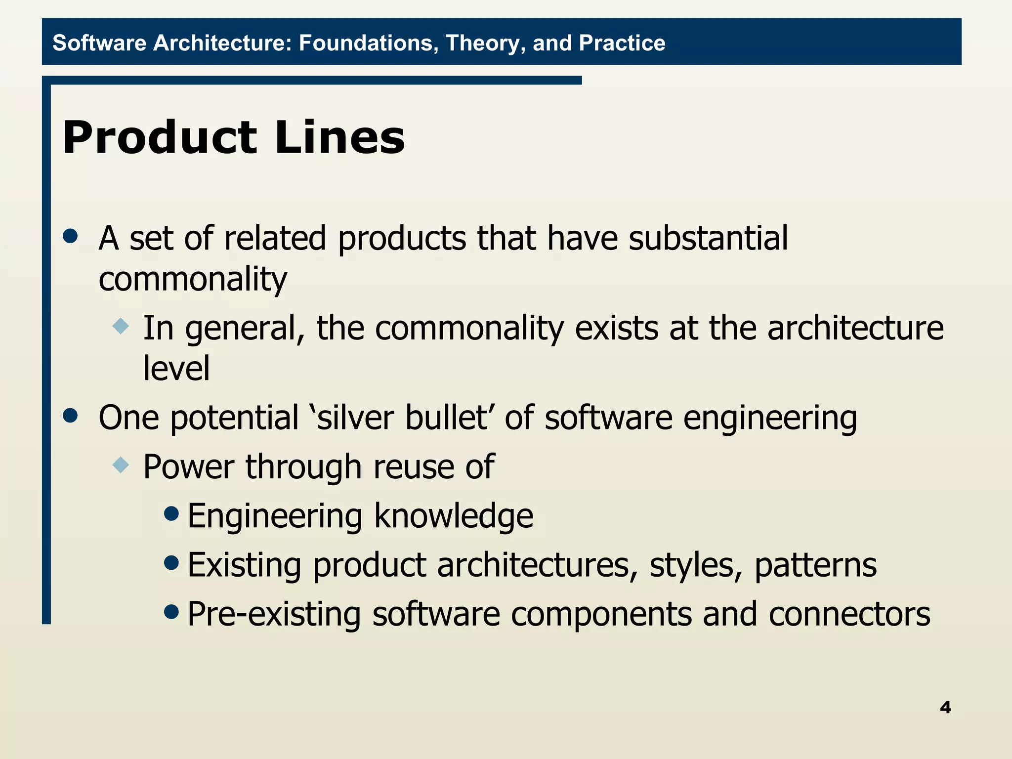 Product Lines A set of related products that have substantial commonality In general, the commonality exists at the architecture level One potential ‘silver bullet’ of software engineering Power through reuse of Engineering knowledge Existing product architectures, styles, patterns Pre-existing software components and connectors  