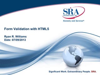 Significant Work. Extraordinary People. SRA.
Form Validation with HTML5
Ryan R. Williams
Date: 07/09/2013
 