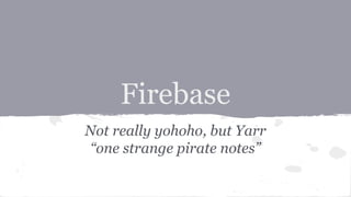 Firebase
Not really yohoho, but Yarr
“one strange pirate notes”
 