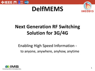 RFIC
2015
1
DelfMEMS
Next Generation RF Switching
Solution for 3G/4G
Enabling High Speed Information -
to anyone, anywhere, anyhow, anytime
 
