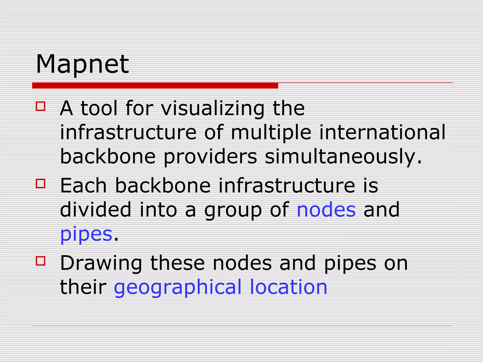 Mapnet
 A tool for visualizing the
infrastructure of multiple international
backbone providers simultaneously.
 Each backbone infrastructure is
divided into a group of nodes and
pipes.
 Drawing these nodes and pipes on
their geographical location
 