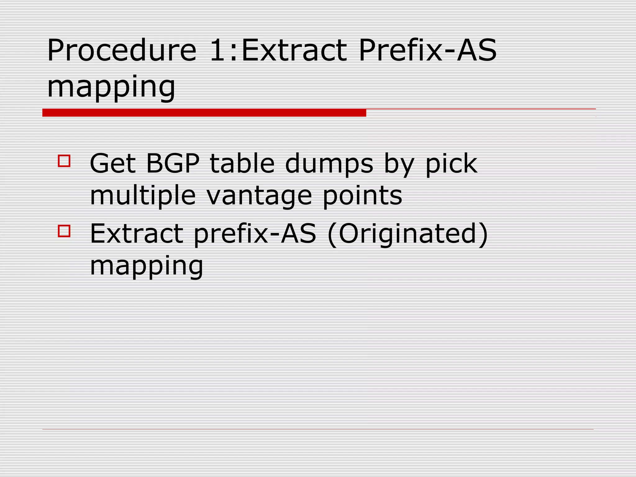Procedure 1:Extract Prefix-AS
mapping
 Get BGP table dumps by pick
multiple vantage points
 Extract prefix-AS (Originated)
mapping
 