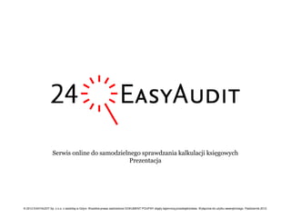 Serwis online do samodzielnego sprawdzania kalkulacji księgowych
                                                Prezentacja




© 2012 EASYAUDIT Sp. z o.o. z siedzibą w Gdyni. Wszelkie prawa zastrzeżone DOKUMENT POUFNY objęty tajemnicą przedsiębiorstwa. Wyłącznie do użytku wewnętrznego. Październik 2012.
 