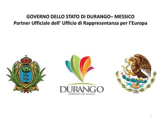 GOVERNO DELLO STATO DI DURANGO– MESSICO 
Partner Ufficiale dell’ Ufficio di Rappresentanza per l’Europa 
1  