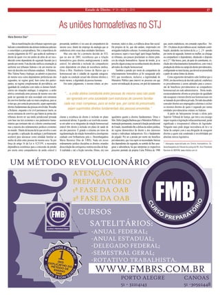 Estado de Direito • Nº 24 • ANO IV • 2010 17 
UM MÉTODO REVOLUCIONÁRIOATENÇÃO:PREPARATÓRIO1ª FASE DA OAB2ª FASE DA OABSATELITÁRIOS: -ANUAL FEDERAL; -ANUAL ESTADUAL; -DELEGADO FEDERAL; -SEMESTRAL GERAL; -ROTATIVO TRABALHISTA. CURSOSPORTO ALEGRE              CANOAS51 - 32214143                           51 -30592448WWW.FMBRS.COM.BR VISITE-NOS E GANHE!     DVD EXPLICATIVO DO ÉDDE MTOO SNO ENIFMB1 VISITE-NOS E GANHE!     
As uniões homoafetivas no STJ 
São as manifestações dos tribunais superiores que balizam o entendimento das demais instâncias judiciais e consolidam a jurisprudência. Daí a importância do recente julgamento do STJ que acaba de reafirmar o direito de quem vive em uniões de afeto de ser reconhecido como dependente do segurado fazendo jus à pensão por morte. Esta decisão ratifica a orientação já uniforme nos tribunais federais e de um enorme número de decisões nos tribunais estaduais. A Relatora, Min. Fátima Nancy Andrigui, ao admitir os parceiros do mesmo sexo como dependentes preferenciais dos segurados, no regime geral, bem como dos participantes, no regime complementar de previdência, em igualdade de condições com todos os demais beneficiários em situações análogas, é categórica: a união afetiva constituída entre pessoas de mesmo sexo não pode ser ignorada em uma sociedade com estruturas de convívio familiar cada vez mais complexas, para se evitar que, por conta do preconceito, sejam suprimidos direitos fundamentais das pessoas envolvidas. Ressalta a Relatora: enquanto a lei civil permanecer inerte, as novas estruturas de convívio que batem às portas dos tribunais devem ter sua tutela jurisdicional prestada com base nas leis existentes e nos parâmetros humanitários que norteiam não só o direito constitucional, mas a maioria dos ordenamentos jurídicos existentes no mundo. Diante da lacuna da lei que envolve o caso em questão, a aplicação da analogia é perfeitamente aceitável para alavancar como entidade familiar as uniões de afeto entre pessoas do mesmo sexo. Se por força do artigo 16 da Lei n. 8.213/91, a necessária dependência econômica para a concessão da pensão por morte entre companheiros de união estável é presumida, também o é no caso de companheiros do mesmo sexo, diante do emprego da analogia que se estabeleceu entre essas duas entidades familiares. 
Mas esta não foi a primeira decisão do STJ, que no ano de 2005, reconheceu que a relação homoafetiva gera direitos analogicamente à união estável, foi admitida a inclusão do companheiro como dependente em plano de assistência médica. Disse o Min. Humberto Gomes de Barros que o homossexual não é cidadão de segunda categoria. A opção ou condição sexual não diminui direitos e, muito menos, a dignidade da pessoa humana. 
Em outro julgamento, o mesmo relator, ao proclamar a existência do direito à inclusão no plano assistencial afirma: A questão a ser resolvida resume- se em saber se os integrantes de relação homossexual estável têm direito à inclusão em plano de saúde de um dos parceiros. É grande a celeuma em torno da regulamentação da relação homoafetiva (neologismo cunhado com brilhantismo pela e. Desembargadora Maria Berenice Dias do TJRS). Nada em nosso ordenamento jurídico disciplina os direitos oriundos dessa relação tão corriqueira e notória nos dias de hoje. A realidade e até a ficção (novelas, filmes, etc) nos mostram, todos os dias, a evidência desse fato social. Há projetos de lei, que não andam, emperrados em arraigadas tradições culturais. A construção pretoriana, aos poucos, supre o vazio legal: após longas batalhas, os tribunais, aos poucos proclamam os efeitos práticos da relação homoafetiva. Apesar de tímido, já se percebe algum avanço no reconhecimento dos direitos advindos da relação homossexual. 
Também a pensão por morte do companheiro de relacionamento homoafetivo já foi assegurado pelo STJ, que reconheceu, inclusive, a legitimidade do Ministério Público para intervir no processo em que ocorre reivindicação de pessoa, em prol de tratamento igualitário quanto a direitos fundamentais. Disse o Min. Hélio Quaglia Barbosa que o Ministério Público é instituição permanente, essencial à função jurisdicional do Estado, incumbindo-lhe a defesa da ordem jurídica, do regime democrático de direito e dos interesses sociais e individuais indisponíveis. Eis o fundamento do julgado: Por ser a pensão por morte um benefício previdenciário, que visa suprir as necessidades básicas dos dependentes do segurado, no sentido de lhes assegurar a subsistência, há que interpretar os respectivos preceitos partindo da própria Carta Política de 1988 que, assim estabeleceu, em comando específico: ‘Art. 201 - Os planos de previdência social, mediante contribuição, atenderão, nos termos da lei, a: [...] V - pensão por morte de segurado, homem ou mulher, ao cônjuge ou companheiro e dependentes, obedecido o disposto no § 2 º. Não houve, pois, de parte do constituinte, exclusão dos relacionamentos homoafetivos, com vista à produção de efeitos no campo do direito previdenciário, configurando-se mera lacuna, que deverá ser preenchida a partir de outras fontes do direito. 
Como argumento derradeiro cabe lembrar que o INSS, em decorrência de decisão judicial, estabelece os procedimentos a serem adotados para a concessão de benefícios previdenciários ao companheiro homossexual em sede administrativa . Deste modo, escancaradamente afronta ao princípio da igualdade não assegurar o mesmo direito aos homossexuais em se tratando de previdência privada. De todo descabido conceder direitos aos empregados celetistas e excluir os mesmos direitos de quem é segurado por outras entidades previdenciárias estatais ou federais. 
A partir do balizamento levado a efeito pelo Superior Tribunal de Justiça, que tem a seu encargo impor respeito à legislação infraconstitucional, perde significado o irresponsável silêncio do legislador. Ninguém mais pode alegar inexistência de lei e se furtar de cumprir com a sua obrigação de assegurar direitos a quem está condenado à invisibilidade por absoluta inércia legislativa. 
* Advogada especializada em Direito Homoafetivo. Ex- desembargadora do Tribunal de Justiça do RS. Vice-Presidente Nacional do IBDFAM. www.mbdias.com.br 
Maria Berenice Dias* 
“... a união afetiva constituída entre pessoas de mesmo sexo não pode ser ignorada em uma sociedade com estruturas de convívio familiar cada vez mais complexas, para se evitar que, por conta do preconceito, sejam suprimidos direitos fundamentais das pessoas envolvidas.”  