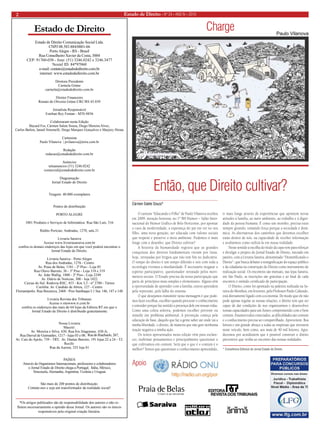 Estado de Direito • Nº 24 • ANO IV • 2010 
2 
Estado de Direito Comunicação Social Ltda. 
CNPJ 08.583.884/0001-66 
Porto Alegre - RS - Brasil 
Rua Conselheiro Xavier da Costa, 3004 
CEP: 91760-030 - fone: (51) 3246.0242 e 3246.3477 
Nextel ID: 84*97060 
e-mail: contato@estadodedireito.com.br 
internet: www.estadodedireito.com.br 
Diretora Presidente 
Carmela Grüne 
carmela@estadodedireito.com.br 
Diretor Financeiro 
Renato de Oliveira Grüne CRC/RS 45.039 
Jornalista Responsável 
Esteban Rey Fontan - MTb 8856 
Colaboraram nesta Edição 
Bayard Fos, Cármen Salete Souza, Diego Moreira Alves, 
Carlos Bailon, Ianaiê Simonelli, Diego Marques Gonçalves e Marjory Hirata 
Cartunista 
Paulo Vilanova | pvilanova@terra.com.br 
Redação 
redacao@estadodedireito.com.br 
Anúncios 
teleanuncios (51) 3246.0242 
comercial@estadodedireito.com.br 
Diagramação 
Jornal Estado de Direito 
Tiragem: 40.000 exemplares 
Pontos de distribuição 
PORTO ALEGRE 
1001 Produtos e Serviços de Informática: Rua São Luís, 316 
Rédito Perícias: Andradas, 1270, sala 21 
Livraria Saraiva 
Acesse www.livrariasaraiva.com.br 
confira os demais endereços das lojas em que você poderá encontrar o Jornal Estado de Direito. 
Livraria Saraiva - Porto Alegre 
Rua dos Andradas, 1276 - Centro 
Av. Praia de Belas, 1181 - 2º Piso - Loja 05 
Rua Olavo Barreto, 36 - 3º Piso - Loja 318 e 319 
Av. João Wallig, 1800 - 2º Piso - Loja 2249 
Av. Diário de Notícias, 300 - loja 1022 
Caxias do Sul: Rodovia RSC, 453 - Km 3,5 - nº 2780 - Térreo 
Curitiba: Av. Candido de Abreu, 127 - Centro 
Florianópolis: Rua Bocaiuva, 2468 - Piso Sambaqui L1 Suc 146, 147 e 148 
Livraria Revista dos Tribunais 
Acesse o sitewww.rt.com.br 
confira os endereços das mais de 64 lojas da Editora RT em que o 
Jornal Estado de Direito é distribuído gratuitamente. 
Nossa Livraria 
Maceió: 
Av. Moreira e Silva, 430; Rua Íris Alagoense, 438-A; 
Rua Durval de Guimarães, 1217 - lojas 03 e 08; Rua do Riachuelo, 267; 
Av. Cais do Apolo, 739 - TRT; Av. Dantas Barreto, 191 lojas 22 a 24 - TJ; 
Recife: 
Rua da Aurora, 325 loja 01 
PAÍSES 
Através de Organismos Internacionais, professores e colaboradores 
o Jornal Estado de Direito chega a Portugal, Itália, México, 
Venezuela, Alemanha, Argentina, Ucrânia e Uruguai 
São mais de 200 pontos de distribuição. 
Contate-nos e seja um transformador da realidade social! 
Estado de Direito 
Apoio 
*Os artigos publicados são de responsabilidade dos autores e não refletem necessariamente a opinião desse Jornal. Os autores são os únicos responsáveis pela original criação literária. 
Então, que Direito cultivar? 
Cármen Salete Souza* 
Charge 
Paulo Vilanova 
O cartoon “Educando o Filho” de Paulo Vilanova recebeu em 2009, menção honrosa, no 1º BH Humor – Salão Internacional do Humor Gráfico de Belo Horizonte, por apontar o caos da modernidade, a esperança do pai em ver no seu filho, uma nova geração, ser educada com valores sociais que respeite e preserve o meio ambiente. Podemos ir mais longe com o desenho: que Direito cultivar? 
A história da humanidade registra que as grandes conquistas dos direitos fundamentais vieram por lutas, hoje, retratadas por litígios que não tem fim no Judiciário. O tempo do direito é um tempo diferido e nós com toda a tecnologia vivemos a imediatidade. É necessário resgatar o espírito participativo, questionador retratado pelos movimentos sociais. O Estado precisa da nossa participação que parte de princípios mais simples e elementares. Alguns têm a oportunidade de aprender com a família, outros aprendem pela repressão, pela falha do sistema. 
O que desejamos transmitir nesta mensagem é que podemos fazer escolhas, escolher quando procurar o conhecimento e entender porque faz sentido a presença dele em nossas vidas. Como uma coleta seletiva, podemos escolher prevenir ou remedir um problema ambiental. A prevenção começa pela educação de base, daquilo que faz a gente saber até onde vai a minha liberdade, o direito, de maneira que não gere nenhuma reação negativa a minha ação. 
Os textos apresentados nesta edição vêm para esclarecer, reafirmar pensamentos e principalmente questionar o que cultivamos em comum. Será que o que é o comum é o melhor? Temos que questionar o conhecimento apreendido, ir mais longe através de experiências que apontem novas atitudes à família, ao meio ambiente, ao trabalho e à dignidade da pessoa humana. É como um moinho, precisa estar sempre girando, tomando força porque a sociedade é dinâmica. As alternativas dos caminhos que devemos escolher estão dentro de nós, na capacidade de receber informação e avaliarmos como utilizá-la em nossa realidade. 
Nesse sentido a escolha do título da capa vem para reforçar e divulgar o projeto do Jornal Estado de Direito, iniciado em janeiro, com a Livraria Saraiva, denominado “Desmitificando o Direito”, que busca debater a ressignificação do espaço público e da cidadania na construção do Direito como instrumento de realização social. Os encontros são mensais, nas lojas Saraiva, em São Paulo, as inscrições são gratuitas e ao final de cada encontro é emitido certificado de participação. 
O Direito, como foi apontado na palestra realizada na Saraiva do Moinhos, em fevereiro, pelo Professor Paulo Caliendo, está diretamente ligado com a economia. De modo que ele não pode apenas regular as nossas relações, o direito tem que ser capaz de dar condições de nos organizarmos e desenvolver nossas capacidades para um futuro comprometido com o bem comum. Estamos todos conectados, as dificuldades são comuns e o conhecimento precisa ser compartilhado. Aproveitem. Boa leitura e um grande abraço a todas as empresas que investem neste veículo, bem como, aos mais de 40 mil leitores. Agradecemos por acreditarem que é possível construir o direito preventivo que venha ao encontro das nossas realidades. 
* Conselheira Editorial do Jornal Estado de Direito.  