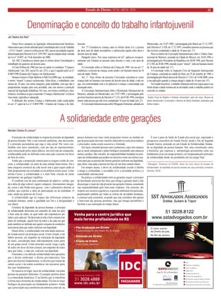Estado de Direito • Nº 24 • ANO IV • 2010 21 
A solidariedade entre gerações 
O princípio de solidariedade se origina do princípio da dignidade da pessoa humana. Não é um conceito autônomo, mas decorrente. É o princípio personalista que rege a vida social. Por vezes confundido com mero sentimento, com um tipo de enternecimento, uma comiseração pelos males alheios, um certo tipo de compaixão, solidariedade pode ser definida como uma ação concreta em favor do bem do outro. 
Ainda que a proposição remeta para as origens cristãs do conceito, a solidariedade vai além de uma atitude benevolente. Ela é uma categoria essencial da vida social sem a qual sequer pode-se falar propriamente em sociedade ou em política strictu sensu. Como afirma Cícero, a solidariedade é o mais forte vínculo de união permanente em qualquer república. 
O vocábulo vem de uma combinação do adjetivo solidus, que dá a idéia de algo estável, seguro compacto, internamente integrado, coeso e não fluido nem gasoso, com o substantivo abstrato in solidus, que exprime a idéia de participação ou da totalidade. O todo, ainda nas palavras de Cícero. 
A solidariedade age no espaço das diferenças próprias da condição humana, sendo a igualdade seu fim e a desigualdade o seu objeto. 
Corolário da dignidade da pessoa humana, o princípio de solidariedade determina um empenho de cada um para o bem estar de todos, no qual todos são responsáveis por todos e por cada um. Tal descrição revela o bem comum com plano de mediação, aquele bem de todos e da cada um que pode também ser definido por aquele conjunto de condições necessárias para que todos realizem sua dignidade. 
Diante disto, a solidariedade tem uma dupla natureza: de virtude moral e de princípio social. Como virtude, é um hábito pessoal, um empenho na realização da dignidade do outro, considerado tanto individualmente como parte de um grupo social. Como princípio social, exige a ação de todos em favor do bem comum, um empenho de todos para que todos, e cada um, realizem sua dignidade. 
Entretanto, é na idéia de solidariedade entre gerações que o direito ambiental, o direito previdenciário, boa parte dos direitos fundamentais, os direitos que tratam da ordem social e da ordem econômica vão encontrar parte dos seus fundamentos. 
De maneira invulgar, laços de solidariedade vinculam pessoas de gerações diferentes. O exemplo perfeito disso é a comunidade doméstica. É na família que se manifesta a forma mais elementar de solidariedade. Ela tem no traço biológico da procriação seu fundamento primeiro. Ainda que a procriação seja constitutiva da natureza como tal, na pessoa humana esse traço toma proporções morais na medida em que da procriação derivam vínculos indissolúveis entre procriadores e procriados, numa escala sucessiva e ilimitada. 
Tais laços vinculam pessoas reais e potenciais, cujos elos naturais que as unem ultrapassam o plano biológico assumindo uma natureza moral e jurídica. São vínculos de responsabilidade fundados no princípio de solidariedade que podem ser descritos como um esforço concreto para que as pessoas das futuras gerações realizem sua dignidade, quer dizer, uma ação concreta em face de um bem comum futuro. 
Em tempos atuais, o dever de solidariedade excede à família e atinge a comunidade, a sociedade civil, a sociedade política e a comunidade internacional. 
Na prática, a solidariedade entre as gerações requer o princípio de destinação universal dos bens que obriga a geração atual a não descarregar o custo da vida presente nas gerações futuras, assumindo sua responsabilidade pelo bem-estar vindouro. Em concreto, diz respeito aos recursos esgotáveis, à questão ambiental em particular, perpassando também por todas as esferas de atividades humanas, a começar pela economia, exigindo que esta considere não apenas o bem-estar das pessoas presentes, mas que busque possibilitar e facilitar a sua realização no tempo futuro. 
É esse o pano de fundo do Estado pós-social que, superando a perspectiva securitária do Estado Social, desde o fim da Segunda Grande Guerra, pretende ser um Estado de Solidariedade fundando na dignidade da pessoa humana. Daí, uma constituição como a brasileira, que expressa a antropologia personalista como seu fundamento já no seu artigo primeiro, ser trespassada pelo princípio de solidariedade desde seu preâmbulo até seu artigo final. 
*Advogado. Professor na PUCRS. Autor do livro Teoria do Estado de Solidariedade: da dignidade da pessoa humana aos seus princípios corolários (Elsevier: 2010). 
Wambert Gomes Di Lorenzo* 
Denominação e conceito do trabalho infantojuvenil 
Numa breve pesquisa na legislação infraconstitucional brasileira, observamos que o termo utilizado pela Consolidação das Leis do Trabalho – CLT é “menor”, como se verifica no art. 402, seja na sua redação original, determinada pelo Decreto-Lei n° 229/1967, seja na redação atual, oriunda da Lei n° 10.097, de 19 de dezembro de 2000. 
Art. 402. Considera-se menor para os efeitos desta Consolidação o trabalhador de quatorze até dezoito anos. 
A Carta Política de 1988, por sua vez adota os vocábulos “Criança e Adolescente” (art. 203, inciso II e art. 227), o que é seguido pela Lei n° 8.069/1990 (Estatuto da Criança e do Adolescente). 
Destaca Gustavo Filipe Barbosa GARCIA (2009) que, na realidade, o termo “menor” é pouco esclarecedor. Além disso, o trabalhador com menos de 18 anos, em certas situações, pode trabalhar, com que não é propriamente incapaz para essa atividade, mas sim merece a proteção especial da legislação trabalhista. Por isso, em termos científicos e doutrinários, reconhece-se que a expressão “Criança e Adolescente” revela-se mais atual, específica e adequada. 
A definição dos termos Criança e Adolescente estão explicitados no art. 2° caput da Lei n° 8.069/1990 – Estatuto da Criança e do Adolescente: 
Art. 2º Considera-se criança, para os efeitos desta Lei, a pessoa até doze anos de idade incompletos, e adolescente aquela entre doze e dezoito anos de idade. 
Parágrafo único. Nos casos expressos em lei°, aplica-se excepcionalmente este Estatuto às pessoas entre dezoito e vinte e um anos de idade. 
A Convenção sobre os Direitos da Criança de 1989 em seu art. 1° estabelece o conceito de criança, como sendo o ser humano menor de 18 anos de idade. Verbis: 
Art. 1° Para efeitos da presente Convenção considera-se como criança todo ser humano com menos de dezoito anos de idade, a não ser que, em conformidade com a lei aplicável à criança, a maioridade seja alcançada antes. 
A Convenção Interamericana sobre a Restituição Internacional de Menores, adotada em Montevidéu, em 15.07.1989, e promulgada pelo governo brasileiro através do Decreto n° 1.212, de 03.08.1994, considera menor toda pessoa que não tiver completado 16 anos de idade (art. 2°). 
A Convenção Interamericana sobre Obrigação Alimentar, adotada em Montevidéu, em 15.07.1989, e promulgada pelo Brasil em 17.12.1997, pelo Decreto n° 2.428, de 17.12.1997, considera menores as pessoas que não tiverem completado a idade de 18 anos (art. 2°). 
Para os efeitos da Convenção Interamericana sobre o Tráfico Internacional de Menores, assinada na Cidade do México, em 18.03.1994, e promulgada pelo Presidente da República em 20.08.1998, pelo Decreto n° 2.740, de 20.08.1998, entende-se por “menor”, todo ser humano menor de 18 anos de idade (art. 2°). 
A Convenção sobre os Aspectos Civis do Seqüestro Internacional de Crianças, concluída na cidade de Haia, em 25 de outubro de 1980, e promulgada pelo Brasil através do Decreto n° 3.413, de 14.04.2000, cessa a sua aplicação quando a criança atingir a idade de 16 anos (art. 4°). 
No Estado brasileiro, o trabalho infantojuvenil tem regras para o seu limite desde a idade mínima até as atividades onde o trabalho poderá ser exercido ou vedado. 
*Auditor Fiscal do Trabalho e Professor Universitário, autor dos livros: Resumo de Direito Internacional e Comunitário e Resumo de Direito Ambiental, publicados pela Editora Impetus. 
Jair Teixeira dos Reis*  
