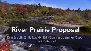 River Prairie Proposal
Erin Brault, Emily Lovvik, Erin Bosman, Jennifer Oppor,
Jack Delahunt
 