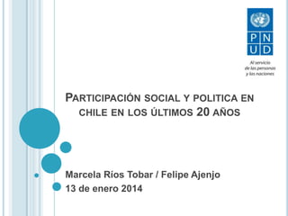 PARTICIPACIÓN SOCIAL Y POLITICA EN
CHILE EN LOS ÚLTIMOS 20 AÑOS

Marcela Ríos Tobar / Felipe Ajenjo
13 de enero 2014

 