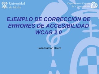 EJEMPLO DE CORRECCIÓN DE
ERRORES DE ACCESIBILIDAD
WCAG 2.0
José Ramón Hilera
 