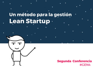 Un método para la gestión
Lean Startup
Segunda Conferencia
#GEN4
 