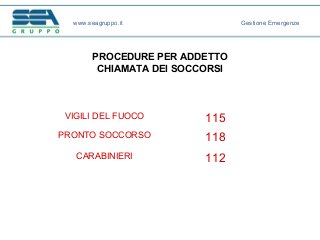 PROCEDURE PER ADDETTO
CHIAMATA DEI SOCCORSI
www.seagruppo.it Gestione Emergenze
VIGILI DEL FUOCO 115
PRONTO SOCCORSO 118
CARABINIERI 112
 