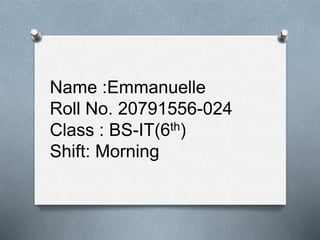 Name :Emmanuelle
Roll No. 20791556-024
Class : BS-IT(6th)
Shift: Morning
 