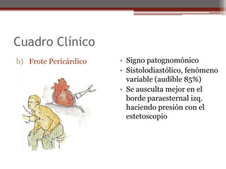 Cuadro Clínico
b) Frote Pericárdico • Signo patognomónico
• Sistolodiastólico, fenómeno
variable (audible 85%)
• Se ausculta mejor en el
borde paraesternal izq.
haciendo presión con el
estetoscopio
 