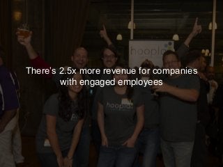 There’s 2.5x more revenue for companies
with engaged employees
 