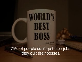75% of people don't quit their jobs;
they quit their bosses.
 