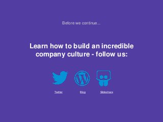 Learn how to build an incredible
company culture - follow us:
Twitter Blog Slideshare
Before we continue...
 