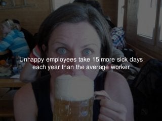 Unhappy employees take 15 more sick days
each year than the average worker
 