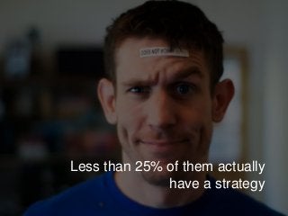 Less than 25% of them actually
have a strategy
 