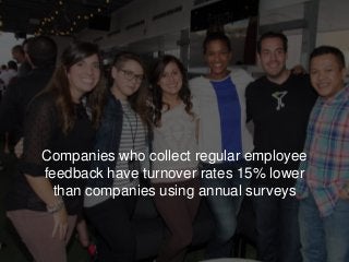 Companies who collect regular employee
feedback have turnover rates 15% lower
than companies using annual surveys
 