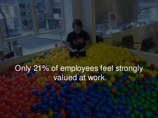 Only 21% of employees feel strongly
valued at work
 