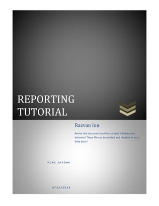 REPORTING
TUTORIAL
P U R E J A T O M I
8 / 3 1 / 2 0 1 3
Razvan Ion
Revise this document as often as need it to become
behavior! These file can be printed and checked in on a
daily basis!
 