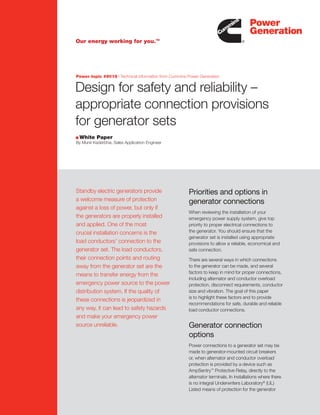 Design for safety and reliability –
appropriate connection provisions
for generator sets
White Paper
By Munir Kaderbhai, Sales Application Engineer
Standby electric generators provide
a welcome measure of protection
against a loss of power, but only if
the generators are properly installed
and applied. One of the most
crucial installation concerns is the
load conductors’ connection to the
generator set. The load conductors,
their connection points and routing
away from the generator set are the
means to transfer energy from the
emergency power source to the power
distribution system. If the quality of
these connections is jeopardized in
any way, it can lead to safety hazards
and make your emergency power
source unreliable.
Priorities and options in
generator connections
When reviewing the installation of your
emergency power supply system, give top
priority to proper electrical connections to
the generator. You should ensure that the
generator set is installed using appropriate
provisions to allow a reliable, economical and
safe connection.
There are several ways in which connections
to the generator can be made, and several
factors to keep in mind for proper connections,
including alternator and conductor overload
protection, disconnect requirements, conductor
size and vibration. The goal of this paper
is to highlight these factors and to provide
recommendations for safe, durable and reliable
load conductor connections.
Generator connection
options
Power connections to a generator set may be
made to generator-mounted circuit breakers
or, when alternator and conductor overload
protection is provided by a device such as
AmpSentry™
Protective Relay, directly to the
alternator terminals. In installations where there
is no integral Underwriters Laboratory®
(UL)
Listed means of protection for the generator
Power topic #9018 | Technical information from Cummins Power Generation
c
5
connection
provisions for
generator sets
M Y K
InitIals dateJOB #	CPG100249	 DATE	2.17.11
CLIENT	Cummins Power Generation
JOB DESCRIPTION	 White Paper
FLAT	 8.5" x 11"
BLEED	.125"
FOLDED	
FILE	 100%
COLOR	CMYK
CD	
AD	
CW	Don Flanagan
DS	
AM	Christie Graham
PM	 Katie DeSmet
CLIENT	
CPG100249_ConnProvGenSets 1 2/17/11 10:06 AM
 