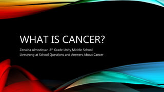 WHAT IS CANCER?
Zenaida Almodovar 8th Grade Unity Middle School
Livestrong at School Questions and Answers About Cancer
 