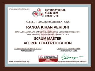 INTERNATIONAL
INSTITUTE
SCRUM
www.scrum-institute.org
www.scrum-institute.org CEO - International Scrum Institute
ACCREDITED SCRUMCERTIFICATIONS
HAS SUCCESSFULLY COMPLETED ACCREDITED SCRUM CERTIFICATION
REQUIREMENTS AND IS AWARDED WITHTHIS
SCRUM MASTER
ACCREDITED CERTIFICATION
AUTHORIZED CERTIFICATE ID CERTIFICATE ISSUE DATE
RANGA KIRAN VERIDHI
78470870888791 26 OCTOBER 2015
 