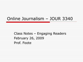Online Journalism – JOUR 3340 Class Notes – Engaging Readers February 26, 2009 Prof. Foote 