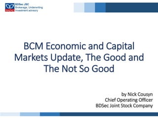 BCM Economic and Capital
Markets Update, The Good and
The Not So Good
by Nick Cousyn
Chief Operating Officer
BDSec Joint Stock Company
 